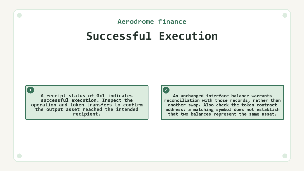 Successful Execution: A receipt status of 0x1 indicates successful execution. Inspect the operation and token transfers to confirm the output asset reached the intended recipient.; An unchanged interface balance warrants reconciliation with those records, rather than another swap. Also check the token contract address: a matching symbol does not establish that two balances represent the same asset.